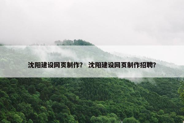 沈阳建设网页制作？ 沈阳建设网页制作招聘？