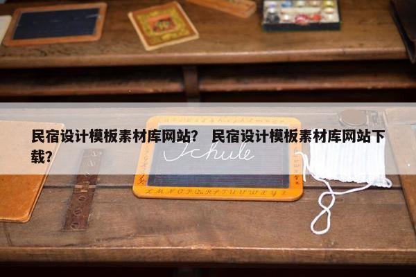 民宿设计模板素材库网站？ 民宿设计模板素材库网站下载？