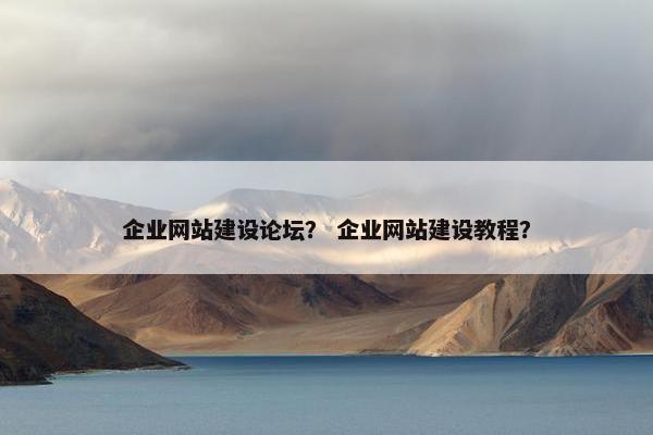 企业网站建设论坛？ 企业网站建设教程？