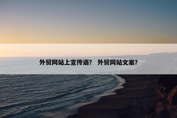 外贸网站上宣传语？ 外贸网站文案？