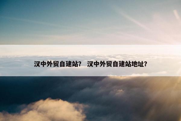 汉中外贸自建站？ 汉中外贸自建站地址？