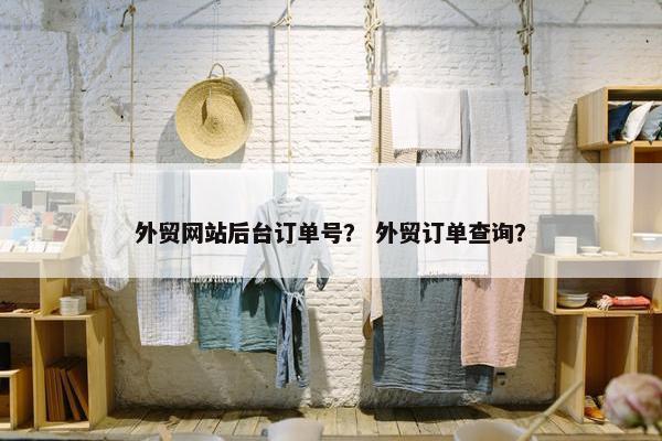 外贸网站后台订单号？ 外贸订单查询？