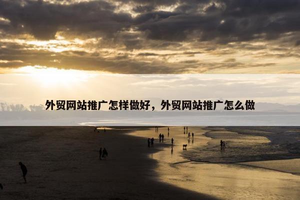 外贸网站推广怎样做好，外贸网站推广怎么做