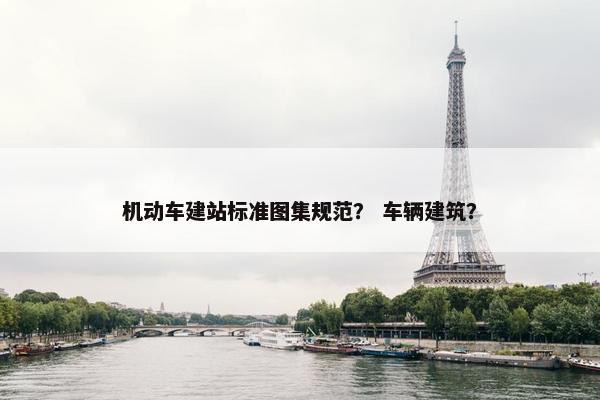 机动车建站标准图集规范？ 车辆建筑？