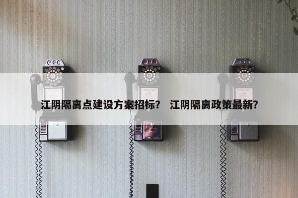 江阴隔离点建设方案招标？ 江阴隔离政策最新？