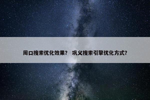 周口搜索优化效果？ 巩义搜索引擎优化方式？