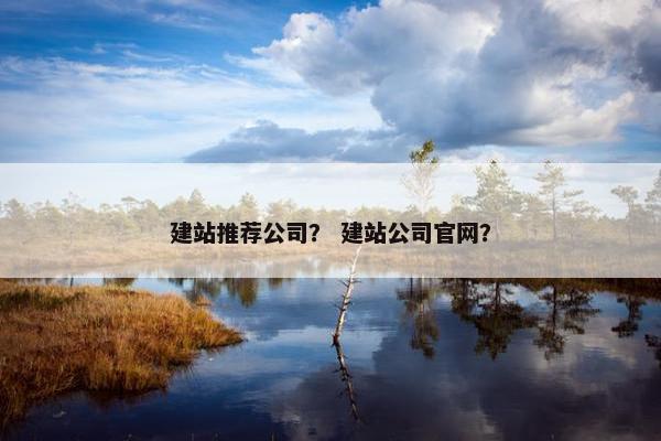 建站推荐公司？ 建站公司官网？