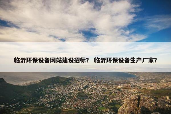 临沂环保设备网站建设招标？ 临沂环保设备生产厂家？