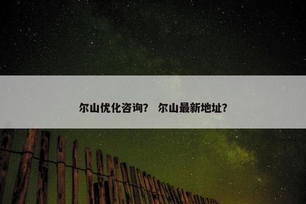 尔山优化咨询？ 尔山最新地址？