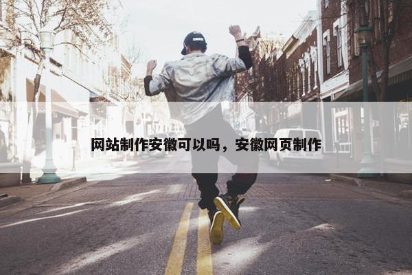 网站制作安徽可以吗，安徽网页制作