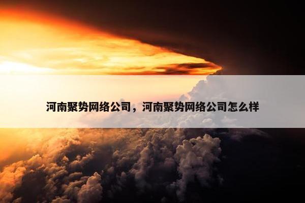 河南聚势网络公司，河南聚势网络公司怎么样
