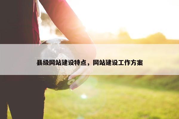 县级网站建设特点，网站建设工作方案