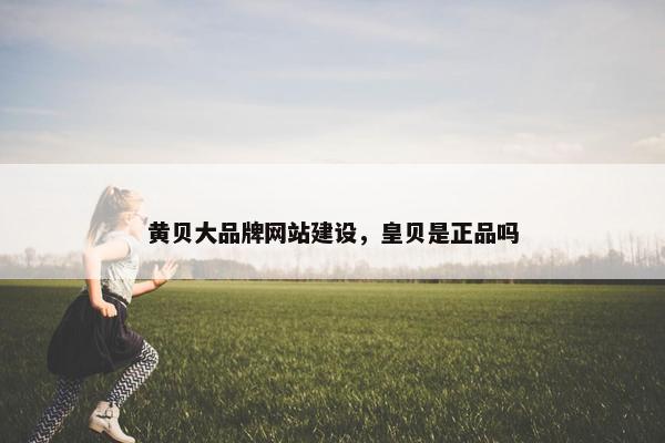 黄贝大品牌网站建设，皇贝是正品吗