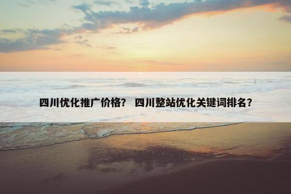 四川优化推广价格？ 四川整站优化关键词排名？