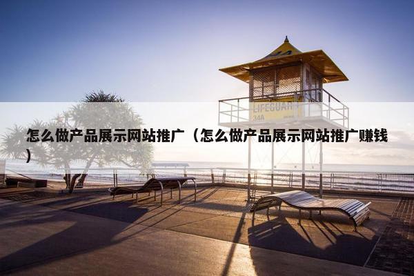 怎么做产品展示网站推广（怎么做产品展示网站推广赚钱）