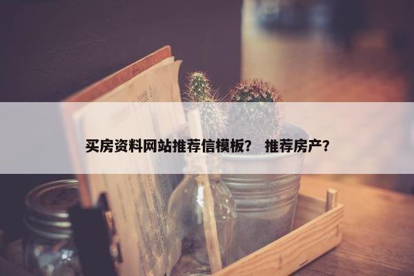 买房资料网站推荐信模板？ 推荐房产？