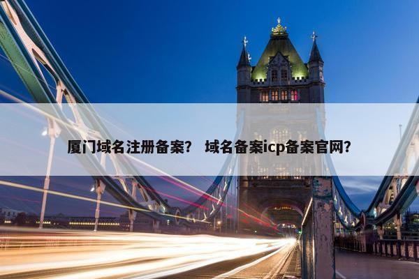 厦门域名注册备案？ 域名备案icp备案官网？