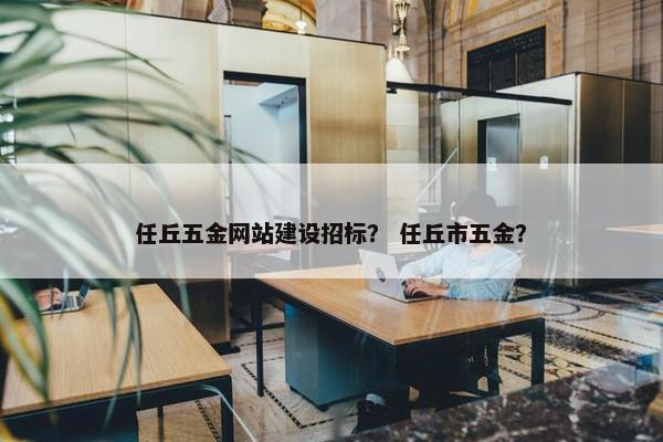 任丘五金网站建设招标？ 任丘市五金？