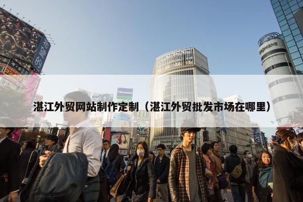 湛江外贸网站制作定制（湛江外贸批发市场在哪里）