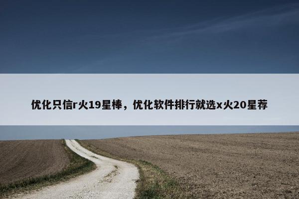 优化只信r火19星棒，优化软件排行就选x火20星荐