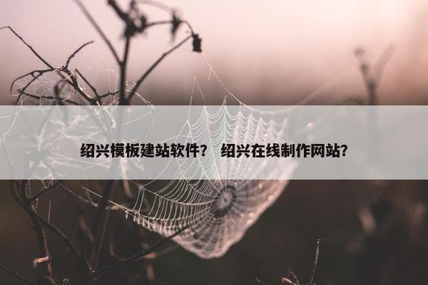 绍兴模板建站软件？ 绍兴在线制作网站？
