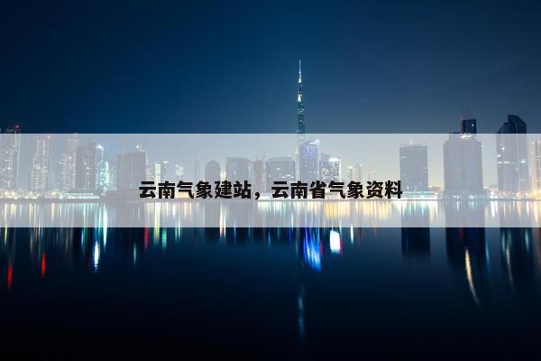 云南气象建站，云南省气象资料