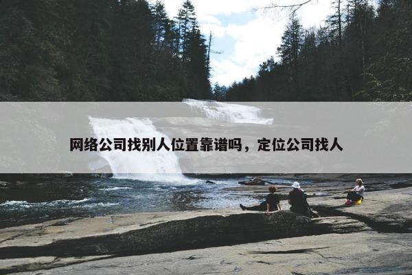 网络公司找别人位置靠谱吗，定位公司找人