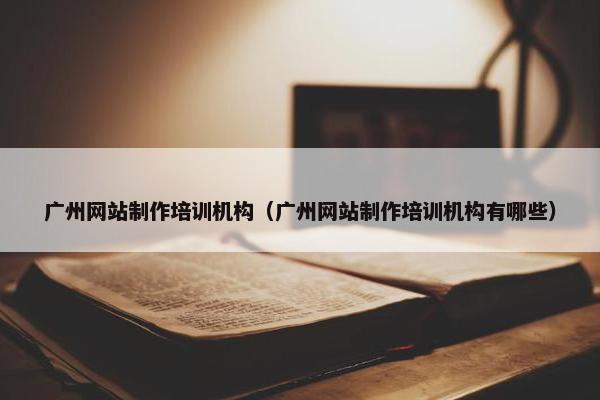 广州网站制作培训机构（广州网站制作培训机构有哪些）