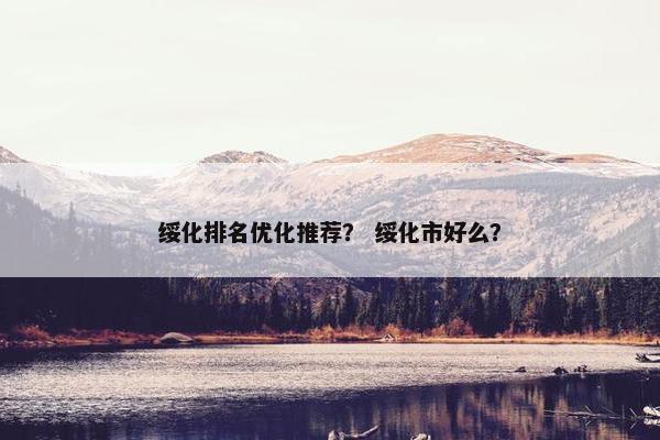 绥化排名优化推荐？ 绥化市好么？