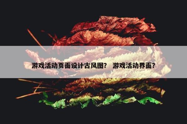 游戏活动页面设计古风图？ 游戏活动界面？
