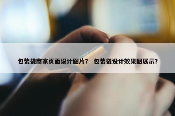 包装袋商家页面设计图片？ 包装袋设计效果图展示？