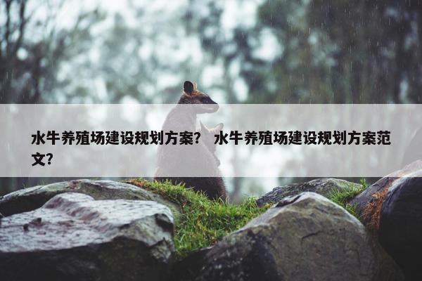 水牛养殖场建设规划方案？ 水牛养殖场建设规划方案范文？