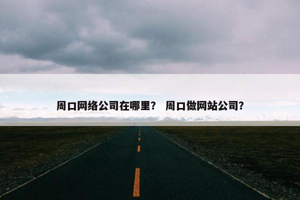 周口网络公司在哪里？ 周口做网站公司？