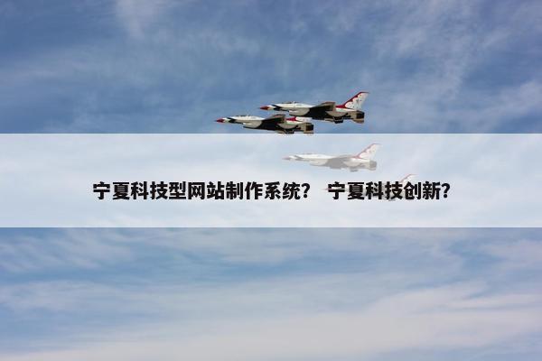 宁夏科技型网站制作系统？ 宁夏科技创新？