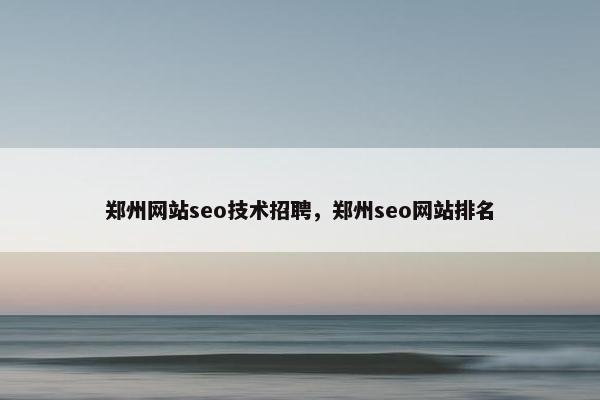 郑州网站seo技术招聘，郑州seo网站排名