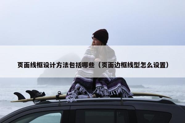 页面线框设计方法包括哪些（页面边框线型怎么设置）