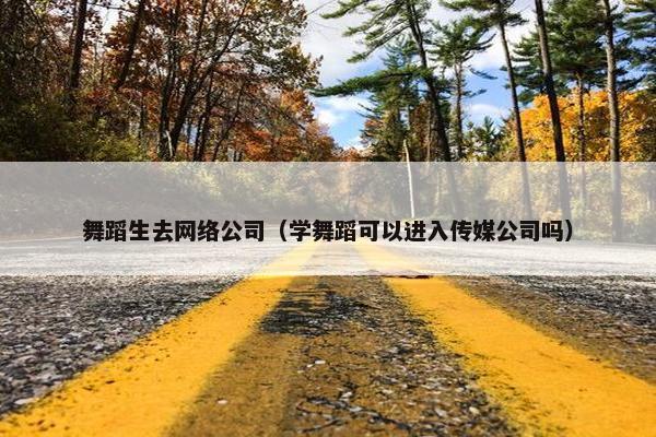 舞蹈生去网络公司（学舞蹈可以进入传媒公司吗）