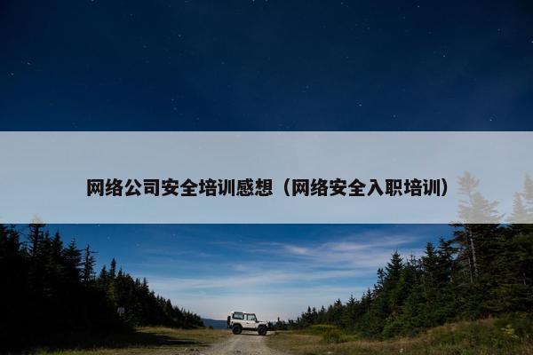 网络公司安全培训感想（网络安全入职培训）