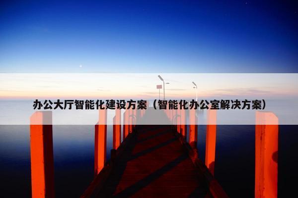 办公大厅智能化建设方案（智能化办公室解决方案）