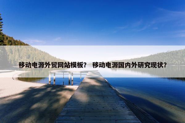 移动电源外贸网站模板？ 移动电源国内外研究现状？