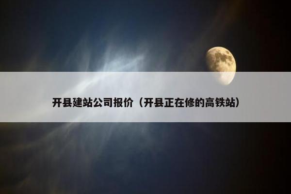 开县建站公司报价（开县正在修的高铁站）