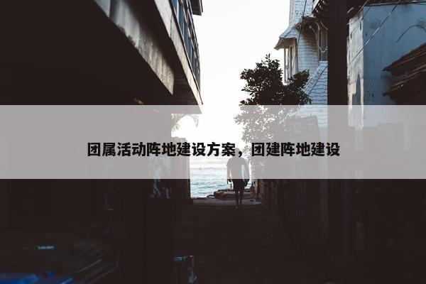 团属活动阵地建设方案，团建阵地建设