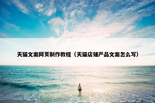 天猫文案网页制作教程（天猫店铺产品文案怎么写）