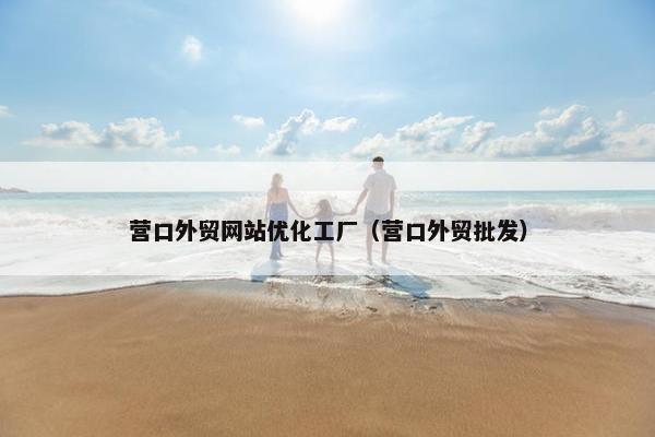 营口外贸网站优化工厂（营口外贸批发）