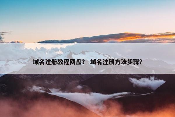 域名注册教程网盘？ 域名注册方法步骤？