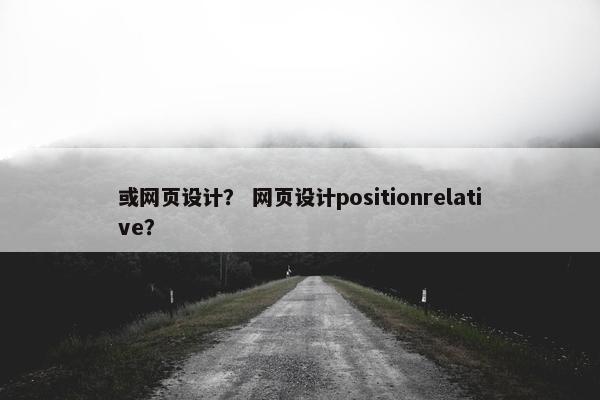 或网页设计？ 网页设计positionrelative？