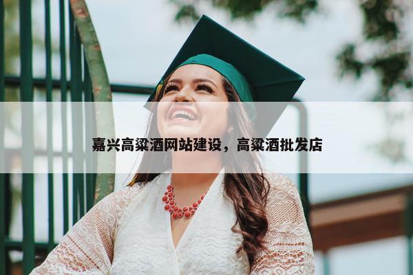 嘉兴高粱酒网站建设，高粱酒批发店
