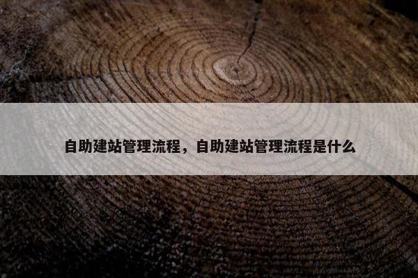 自助建站管理流程，自助建站管理流程是什么