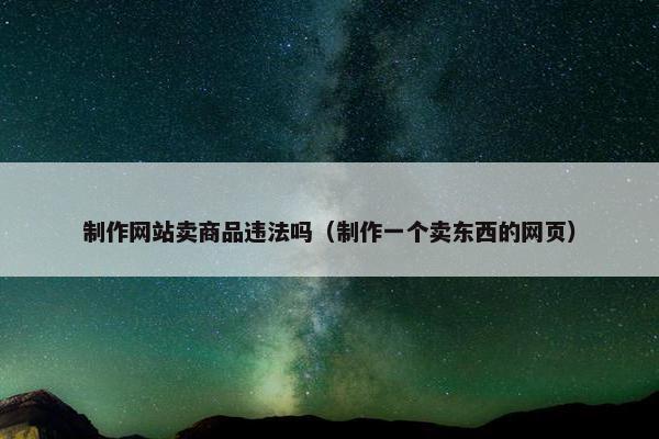 制作网站卖商品违法吗（制作一个卖东西的网页）