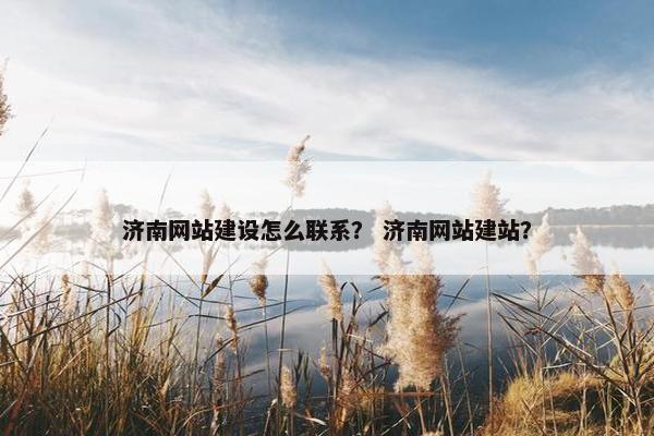 济南网站建设怎么联系？ 济南网站建站？